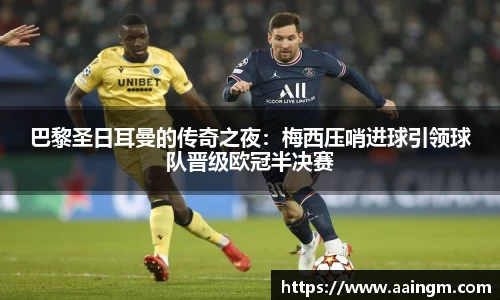 巴黎圣日耳曼的传奇之夜：梅西压哨进球引领球队晋级欧冠半决赛