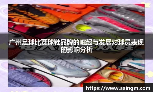 广州足球比赛球鞋品牌的崛起与发展对球员表现的影响分析