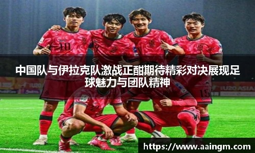 中国队与伊拉克队激战正酣期待精彩对决展现足球魅力与团队精神