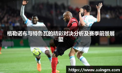 格勒诺布与特鲁瓦的精彩对决分析及赛季前景展望