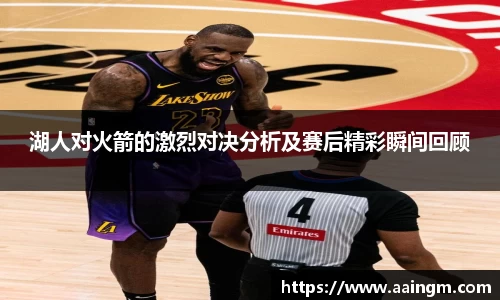 湖人对火箭的激烈对决分析及赛后精彩瞬间回顾