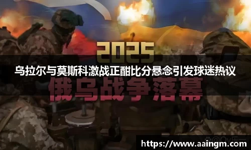 乌拉尔与莫斯科激战正酣比分悬念引发球迷热议