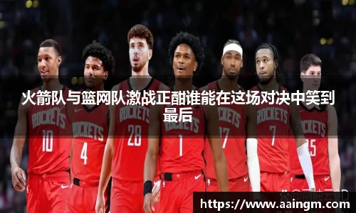 火箭队与篮网队激战正酣谁能在这场对决中笑到最后