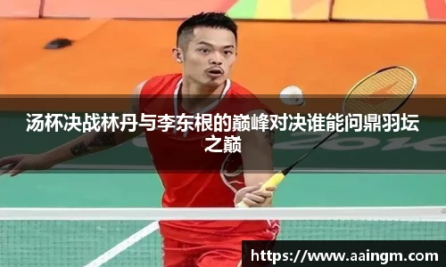 汤杯决战林丹与李东根的巅峰对决谁能问鼎羽坛之巅