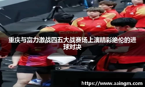 重庆与富力激战四五大战赛场上演精彩绝伦的进球对决