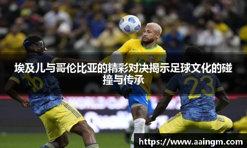 埃及儿与哥伦比亚的精彩对决揭示足球文化的碰撞与传承
